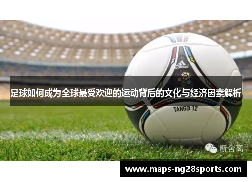 足球如何成为全球最受欢迎的运动背后的文化与经济因素解析 足球如何成为全球最受欢迎的运动背后的文化与经济因素解析