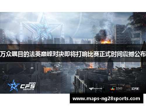 万众瞩目的法英巅峰对决即将打响比赛正式时间震撼公布 万众瞩目的法英巅峰对决即将打响比赛正式时间震撼公布