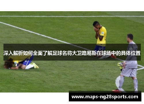 深入解析如何全面了解足球名将大卫路易斯在球场中的具体位置