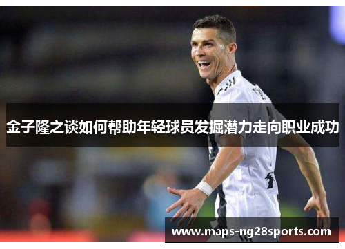 金子隆之谈如何帮助年轻球员发掘潜力走向职业成功
