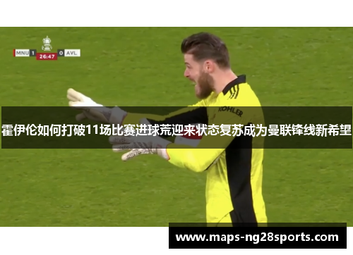 霍伊伦如何打破11场比赛进球荒迎来状态复苏成为曼联锋线新希望 霍伊伦如何打破11场比赛进球荒迎来状态复苏成为曼联锋线新希望