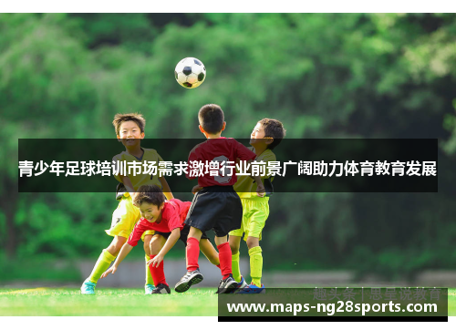 青少年足球培训市场需求激增行业前景广阔助力体育教育发展 青少年足球培训市场需求激增行业前景广阔助力体育教育发展