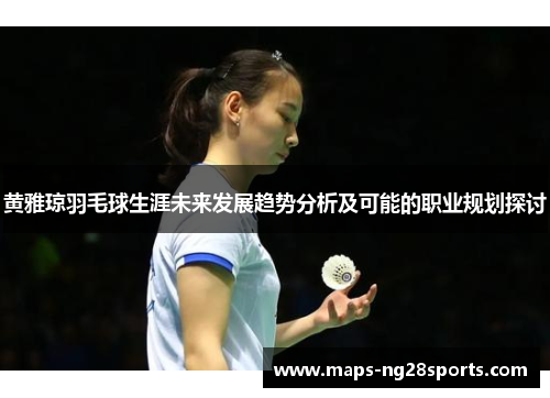 黄雅琼羽毛球生涯未来发展趋势分析及可能的职业规划探讨 黄雅琼羽毛球生涯未来发展趋势分析及可能的职业规划探讨