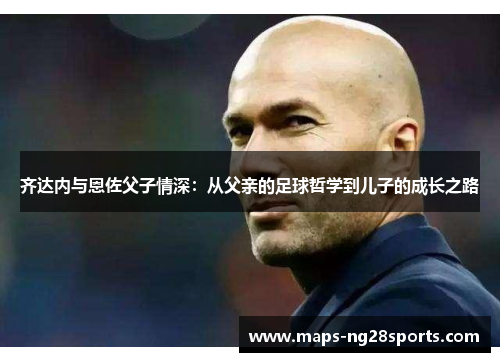 齐达内与恩佐父子情深：从父亲的足球哲学到儿子的成长之路