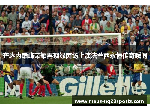 齐达内巅峰荣耀再现绿茵场上演法兰西永恒传奇瞬间