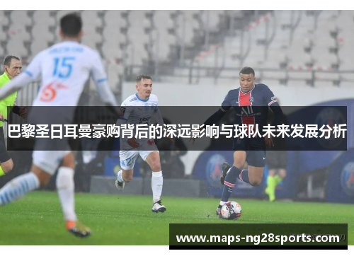 巴黎圣日耳曼豪购背后的深远影响与球队未来发展分析 巴黎圣日耳曼豪购背后的深远影响与球队未来发展分析