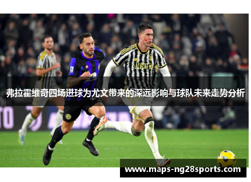 弗拉霍维奇四场进球为尤文带来的深远影响与球队未来走势分析 弗拉霍维奇四场进球为尤文带来的深远影响与球队未来走势分析