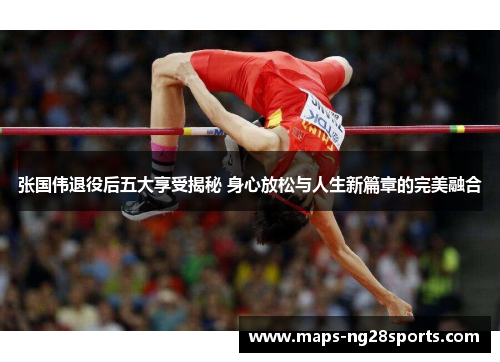 张国伟退役后五大享受揭秘 身心放松与人生新篇章的完美融合 张国伟退役后五大享受揭秘 身心放松与人生新篇章的完美融合